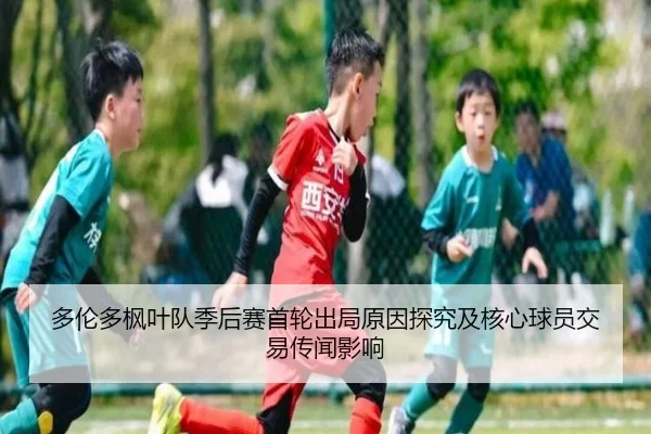 多伦多枫叶队季后赛首轮出局原因探究及核心球员交易传闻影响