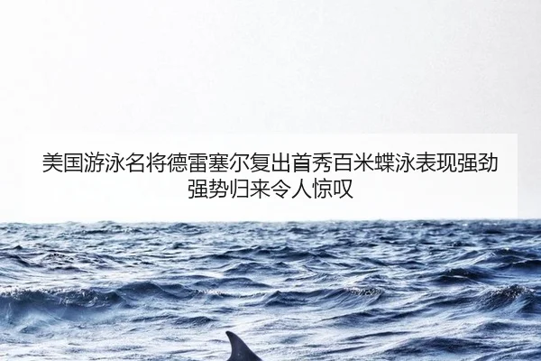 美国游泳名将德雷塞尔复出首秀百米蝶泳表现强劲 强势归来令人惊叹
