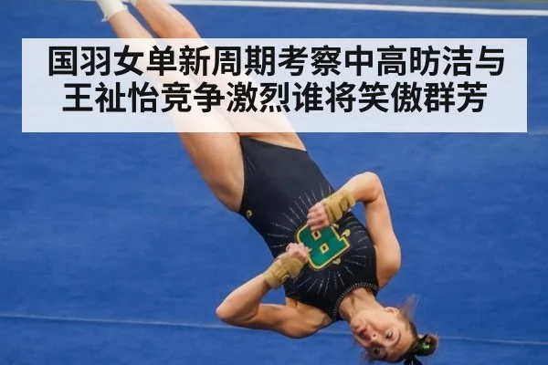 国羽女单新周期考察中高昉洁与王祉怡竞争激烈谁将笑傲群芳