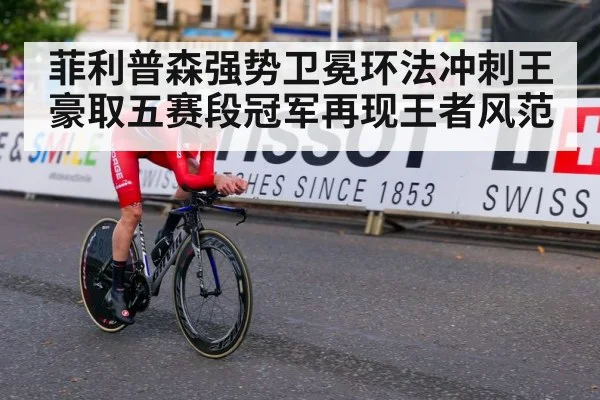 菲利普森强势卫冕环法冲刺王豪取五赛段冠军再现王者风范