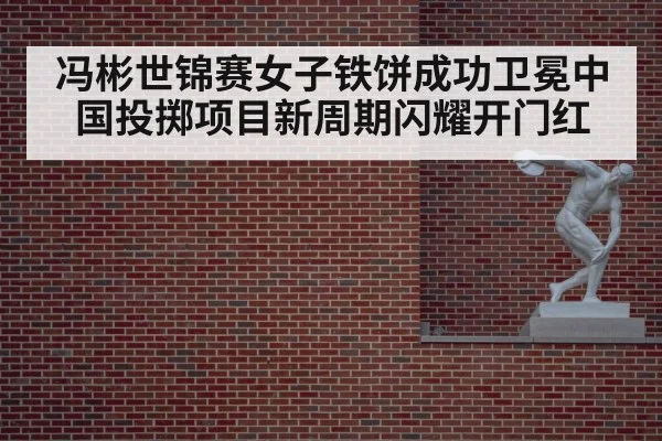 冯彬世锦赛女子铁饼成功卫冕中国投掷项目新周期闪耀开门红