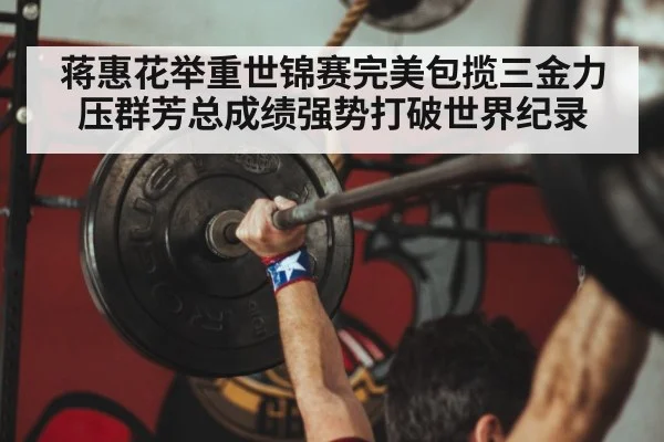 蒋惠花举重世锦赛完美包揽三金力压群芳总成绩强势打破世界纪录