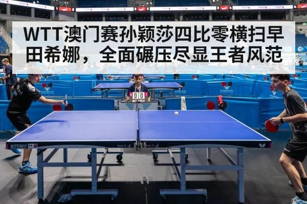 WTT澳门赛孙颖莎四比零横扫早田希娜，全面碾压尽显王者风范