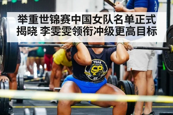 举重世锦赛中国女队名单正式揭晓 李雯雯领衔冲级更高目标