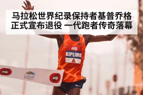 马拉松世界纪录保持者基普乔格正式宣布退役 一代跑者传奇落幕