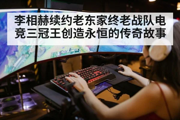 李相赫续约老东家终老战队电竞三冠王创造永恒的传奇故事
